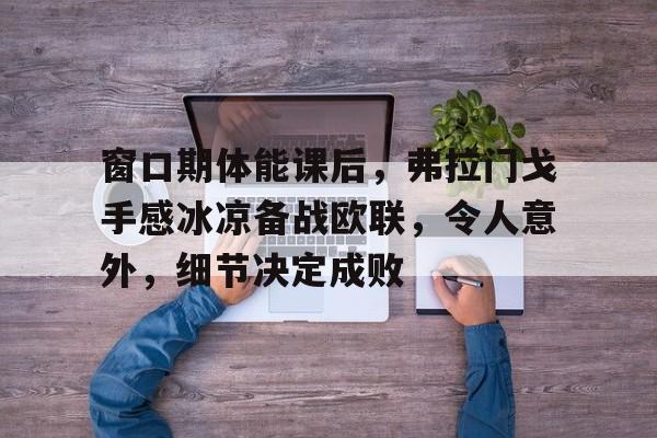 华体会官网关于窗口期体能课后，弗拉门戈手感冰凉备战欧联，令人意外，细节决定成败的信息