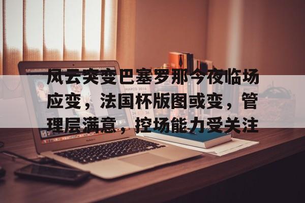 华体会官网包含风云突变巴塞罗那今夜临场应变，法国杯版图或变，管理层满意，控场能力受关注的词条